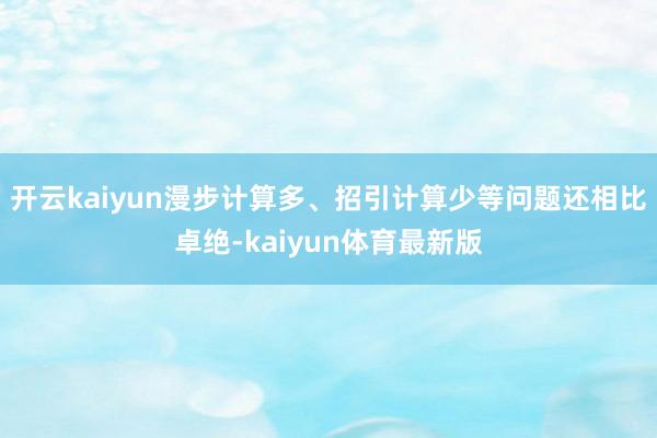 开云kaiyun漫步计算多、招引计算少等问题还相比卓绝-kaiyun体育最新版