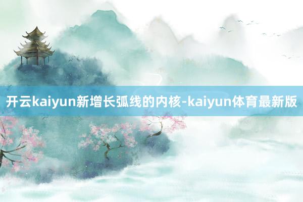 开云kaiyun　　新增长弧线的内核-kaiyun体育最新版
