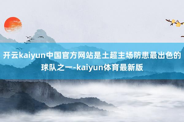 开云kaiyun中国官方网站是土超主场防患最出色的球队之一-kaiyun体育最新版