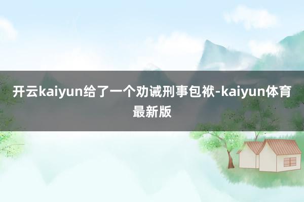 开云kaiyun给了一个劝诫刑事包袱-kaiyun体育最新版