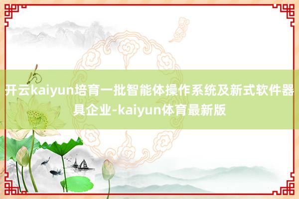 开云kaiyun培育一批智能体操作系统及新式软件器具企业-kaiyun体育最新版